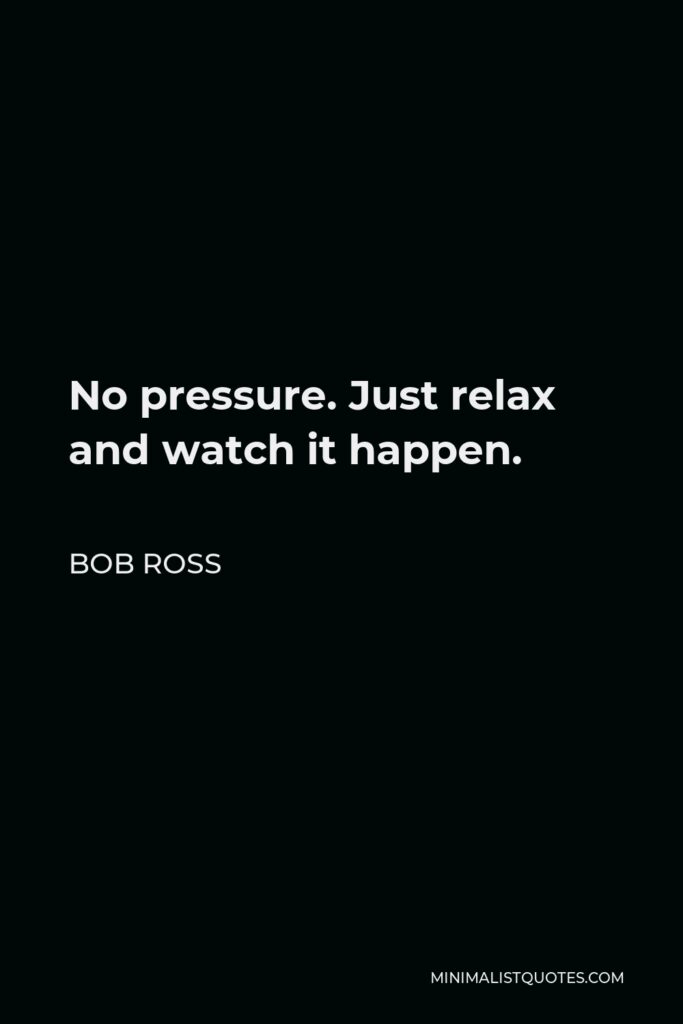Bob Ross Quote - No pressure. Just relax and watch it happen.