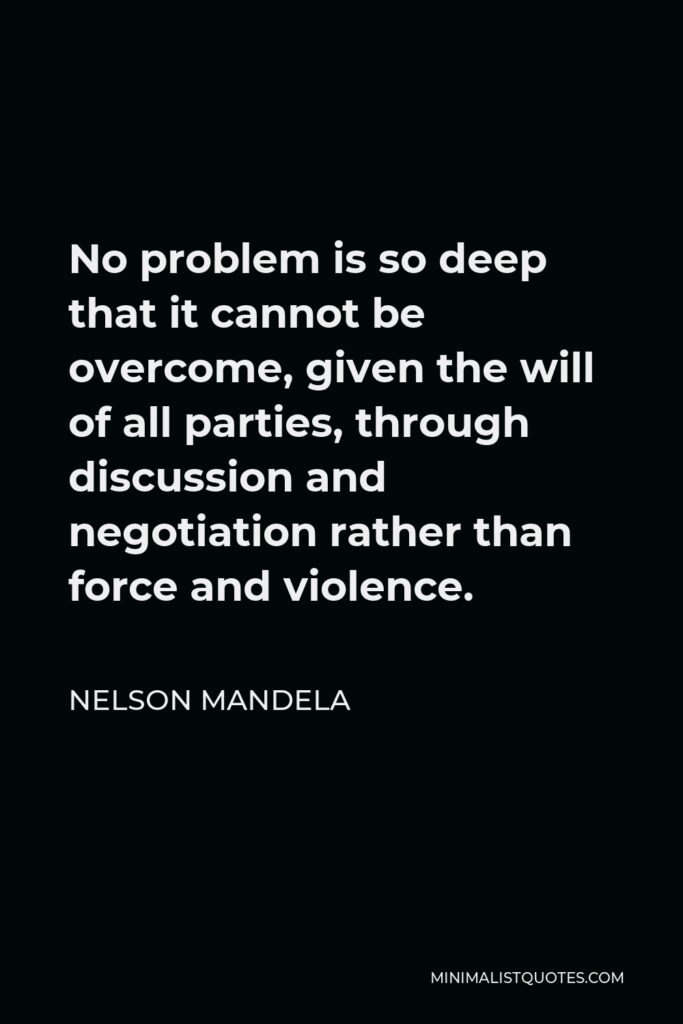 Nelson Mandela Quote - No problem is so deep that it cannot be overcome, given the will of all parties, through discussion and negotiation rather than force and violence.