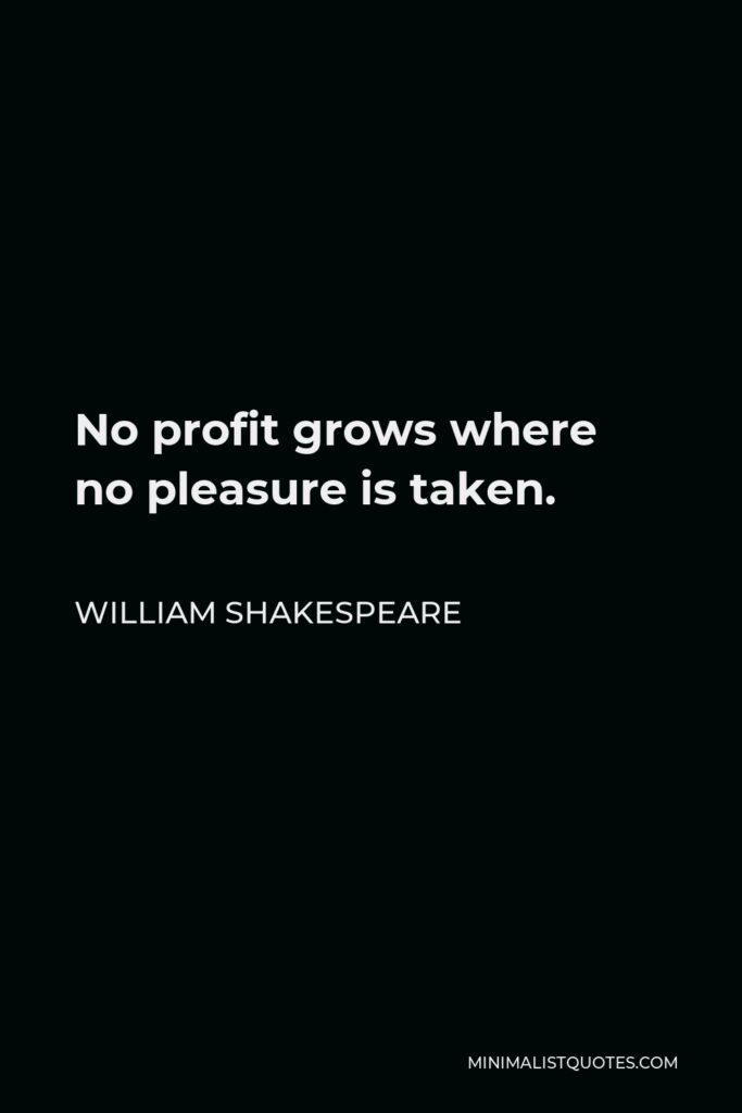 William Shakespeare Quote - No profit grows where no pleasure is taken.