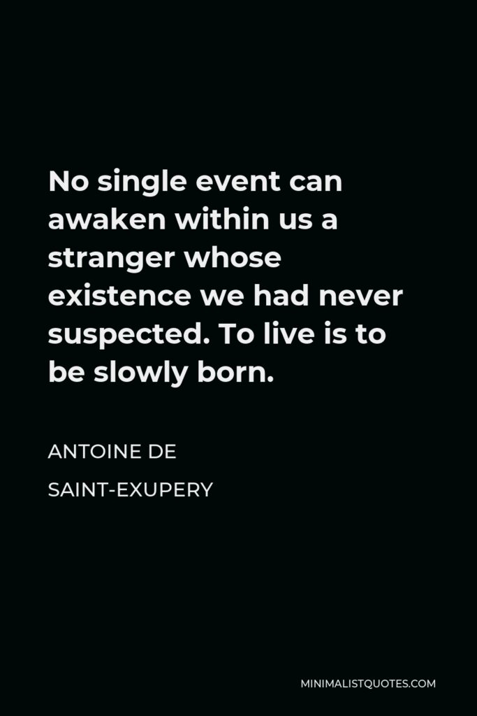 Antoine de Saint-Exupery Quote - No single event can awaken within us a stranger whose existence we had never suspected. To live is to be slowly born.
