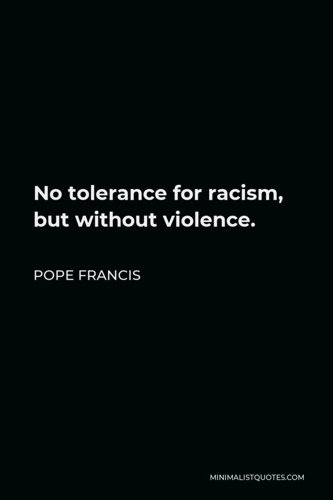 Pope Francis Quote - No tolerance for racism, but without violence.