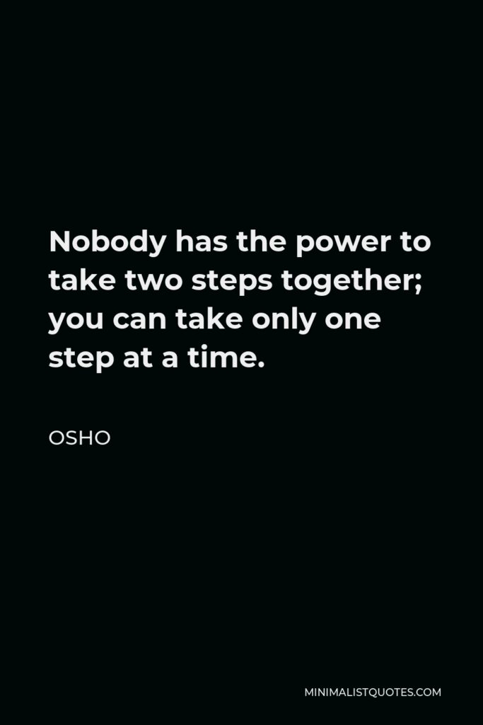 Osho Quote - Nobody has the power to take two steps together; you can take only one step at a time.