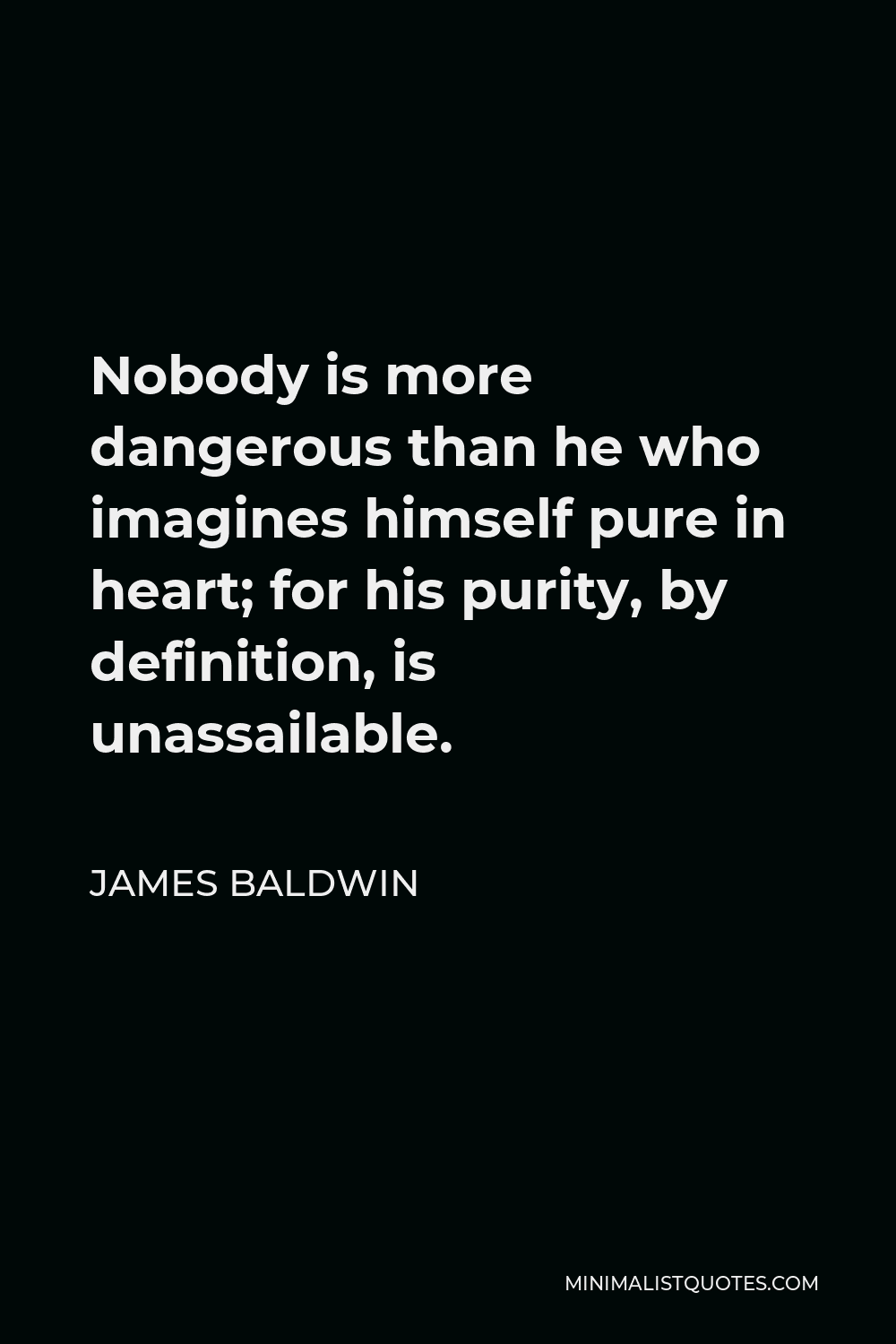 James Baldwin Quote - Nobody is more dangerous than he who imagines himself pure in heart; for his purity, by definition, is unassailable.