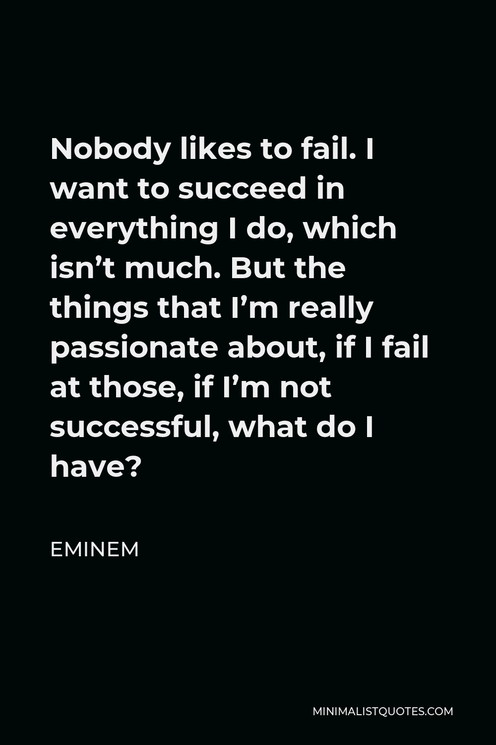 Eminem Quote - Nobody likes to fail. I want to succeed in everything I do, which isn’t much. But the things that I’m really passionate about, if I fail at those, if I’m not successful, what do I have?