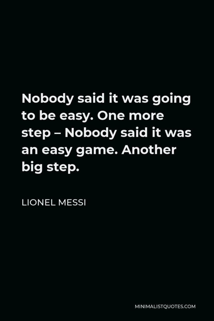 Lionel Messi Quote - Nobody said it was going to be easy. One more step – Nobody said it was an easy game. Another big step.