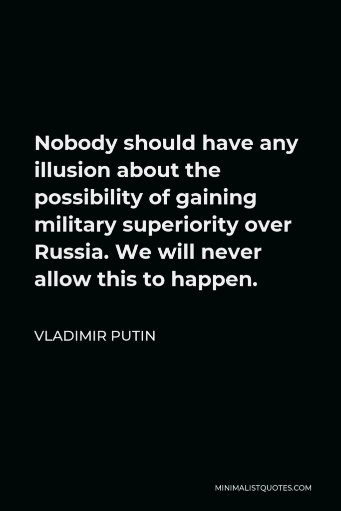 Vladimir Putin Quote - Nobody should have any illusion about the possibility of gaining military superiority over Russia. We will never allow this to happen.