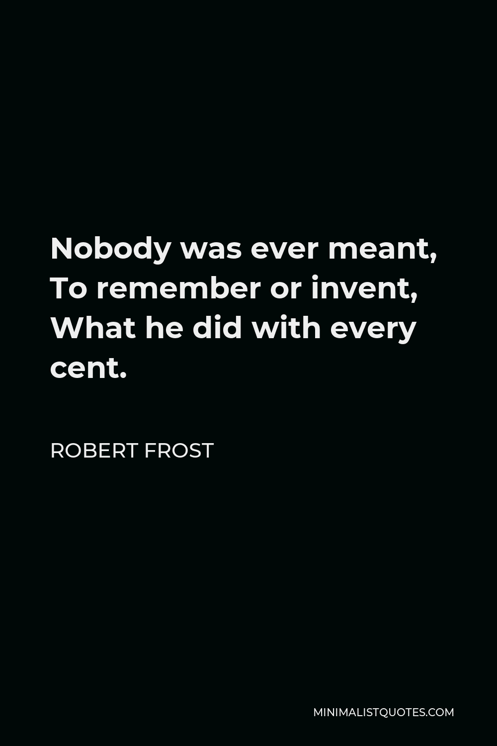 Robert Frost Quote - Nobody was ever meant, To remember or invent, What he did with every cent.