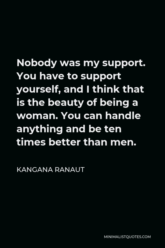 Kangana Ranaut Quote - Nobody was my support. You have to support yourself, and I think that is the beauty of being a woman. You can handle anything and be ten times better than men.