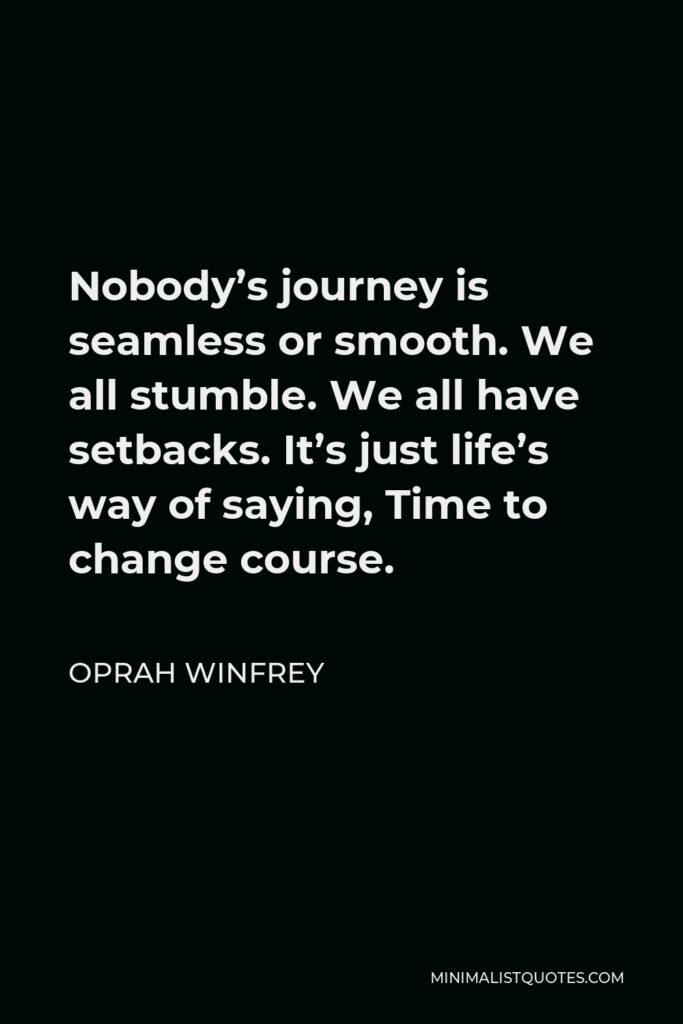 Oprah Winfrey Quote - Nobody’s journey is seamless or smooth. We all stumble. We all have setbacks. It’s just life’s way of saying, Time to change course.
