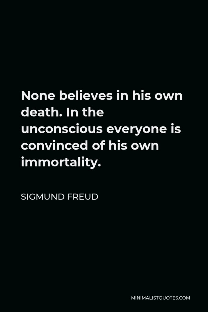 Sigmund Freud Quote - None believes in his own death. In the unconscious everyone is convinced of his own immortality.