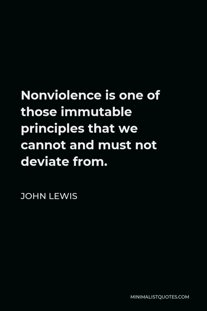 John Lewis Quote - Nonviolence is one of those immutable principles that we cannot and must not deviate from.