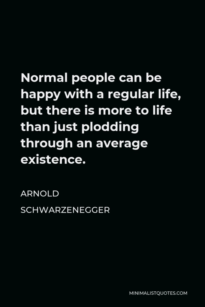 Arnold Schwarzenegger Quote - Normal people can be happy with a regular life, but there is more to life than just plodding through an average existence.