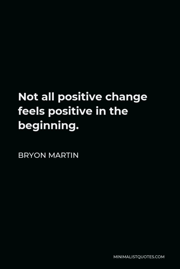 Bryon Martin Quote - Not all positive change feels positive in the beginning.