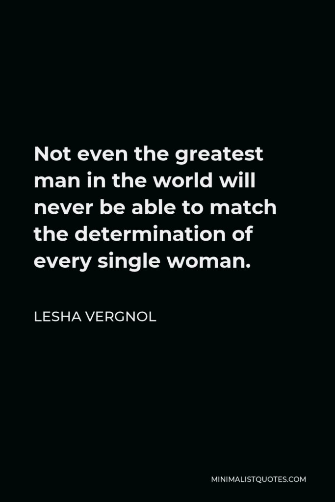 Lesha Vergnol Quote - Not even the greatest man in the world will never be able to match the determination of every single woman.