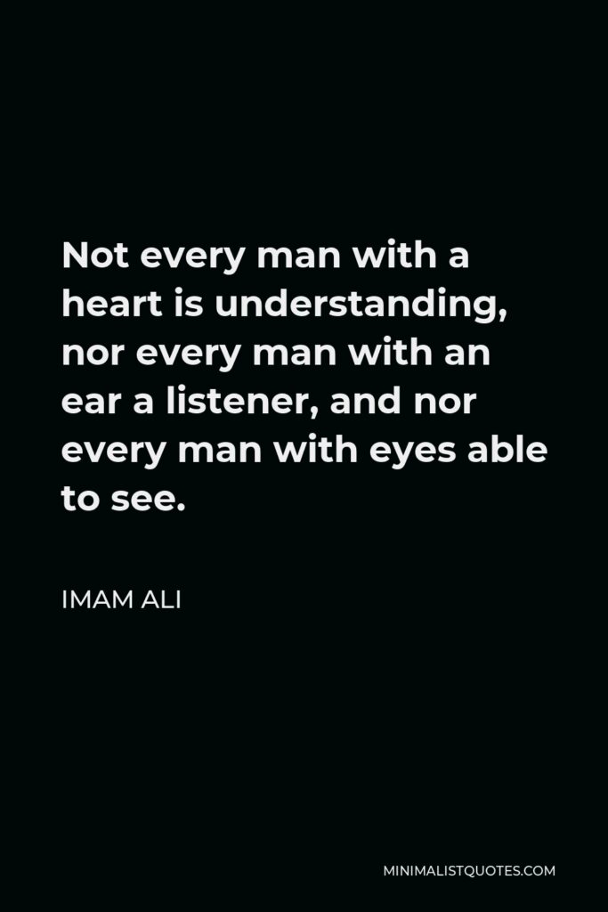 Imam Ali Quote - Not every man with a heart is understanding, nor every man with an ear a listener, and nor every man with eyes able to see.