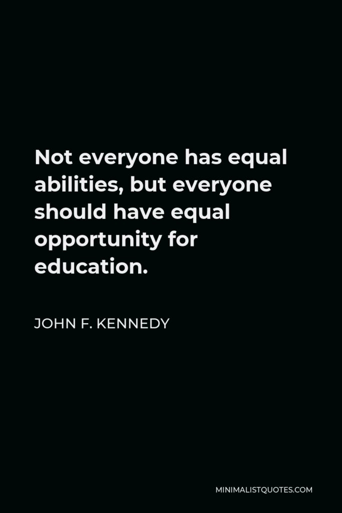 John F. Kennedy Quote - Not everyone has equal abilities, but everyone should have equal opportunity for education.