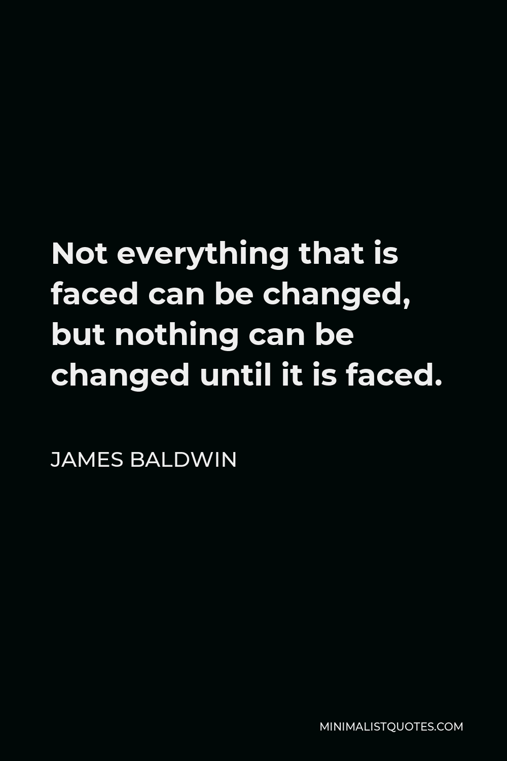 James Baldwin Quote - Not everything that is faced can be changed, but nothing can be changed until it is faced.