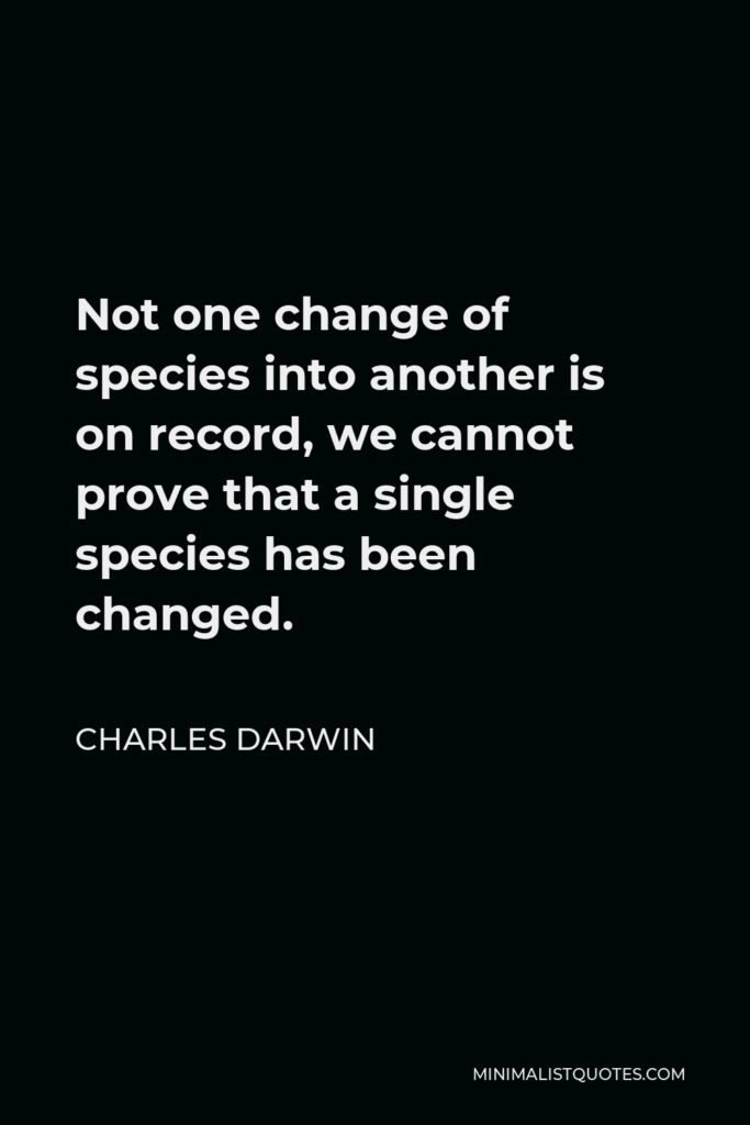 Charles Darwin Quote - Not one change of species into another is on record, we cannot prove that a single species has been changed.