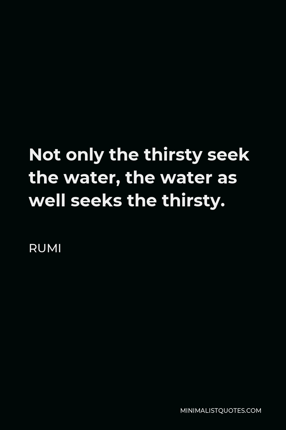 Rumi Quote - Not only the thirsty seek the water, the water as well seeks the thirsty.