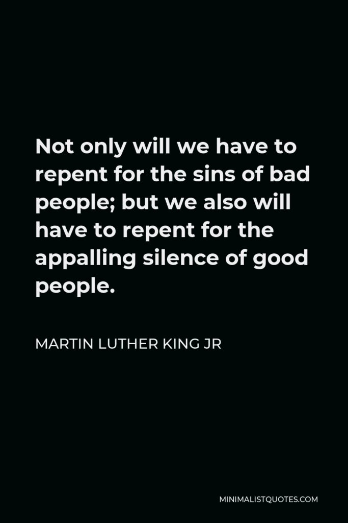 Martin Luther King Jr Quote - Not only will we have to repent for the sins of bad people; but we also will have to repent for the appalling silence of good people.