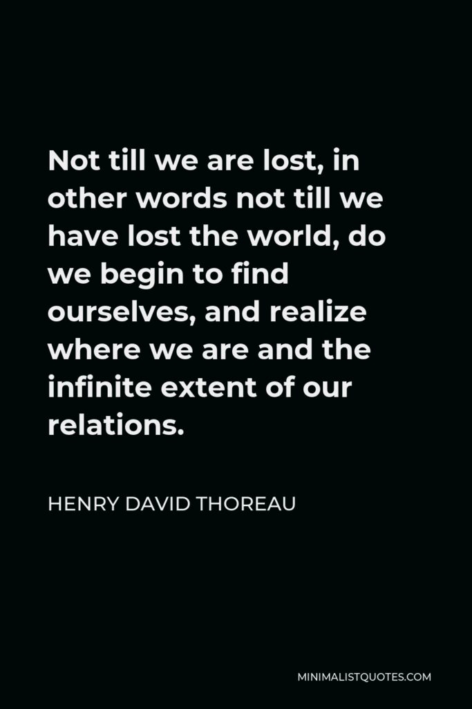 Henry David Thoreau Quote - Not till we are lost, in other words not till we have lost the world, do we begin to find ourselves, and realize where we are and the infinite extent of our relations.