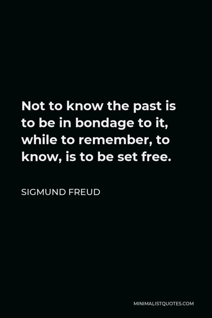 Sigmund Freud Quote - Not to know the past is to be in bondage to it, while to remember, to know, is to be set free.