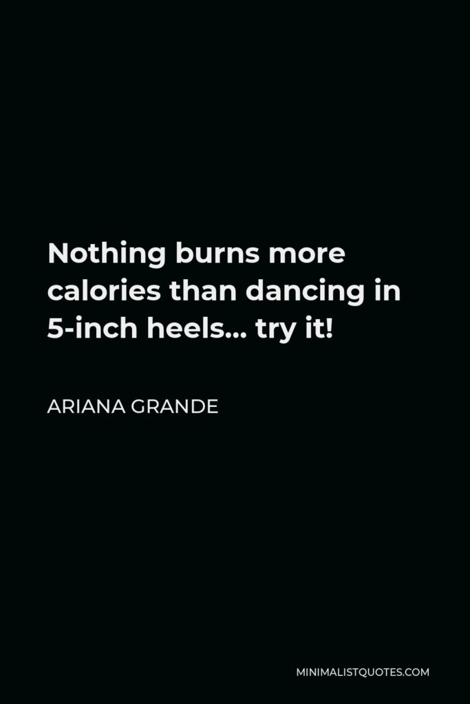 Ariana Grande Quote - Nothing burns more calories than dancing in 5-inch heels… try it!
