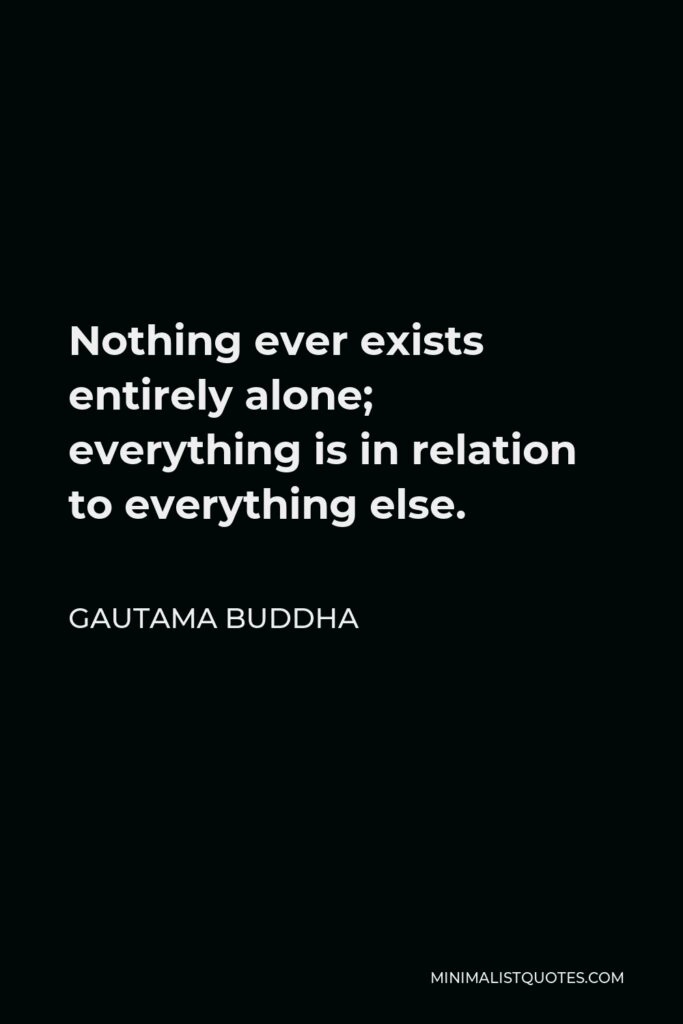 Gautama Buddha Quote - Nothing ever exists entirely alone; everything is in relation to everything else.