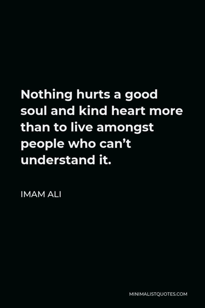 Imam Ali Quote - Nothing hurts a good soul and kind heart more than to live amongst people who can’t understand it.