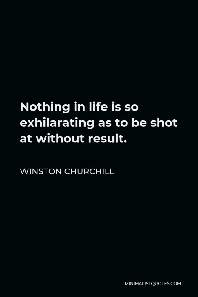 Winston Churchill Quote - Nothing in life is so exhilarating as to be shot at without result.