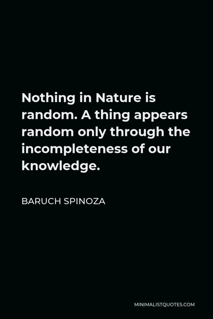 Baruch Spinoza Quote - Nothing in Nature is random. A thing appears random only through the incompleteness of our knowledge.