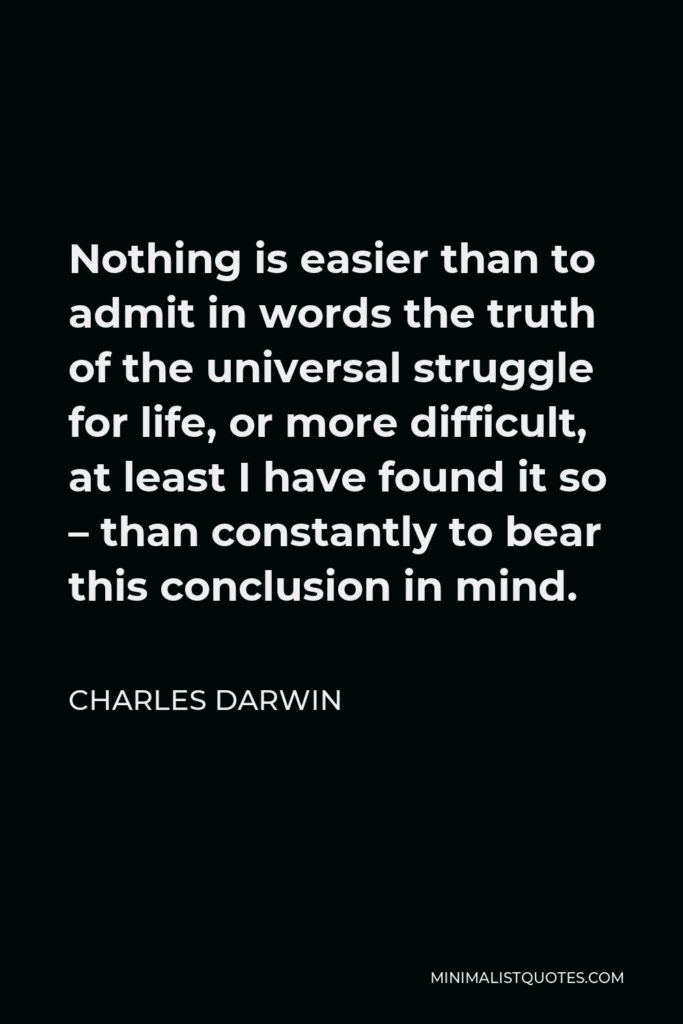 Charles Darwin Quote - Nothing is easier than to admit in words the truth of the universal struggle for life, or more difficult, at least I have found it so – than constantly to bear this conclusion in mind.