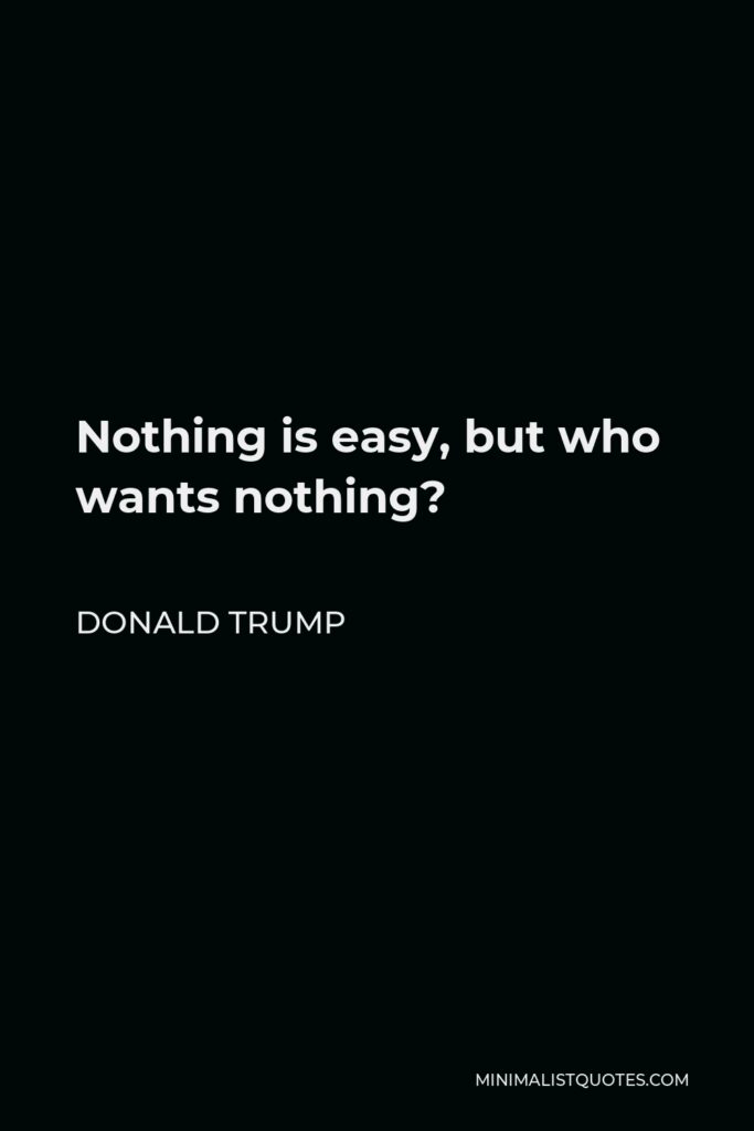 Donald Trump Quote - Nothing is easy, but who wants nothing?