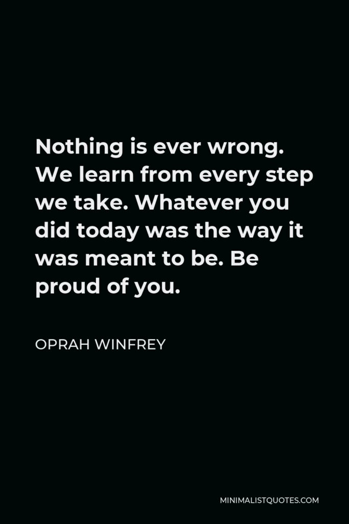 Oprah Winfrey Quote - Nothing is ever wrong. We learn from every step we take. Whatever you did today was the way it was meant to be. Be proud of you.