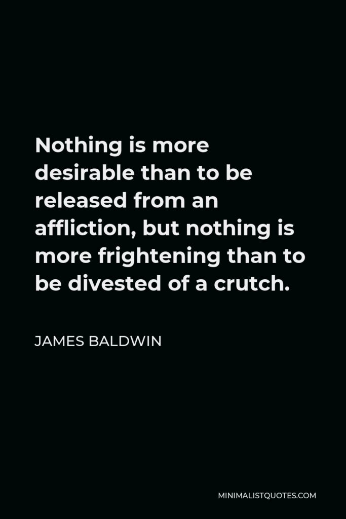 James Baldwin Quote - Nothing is more desirable than to be released from an affliction, but nothing is more frightening than to be divested of a crutch.