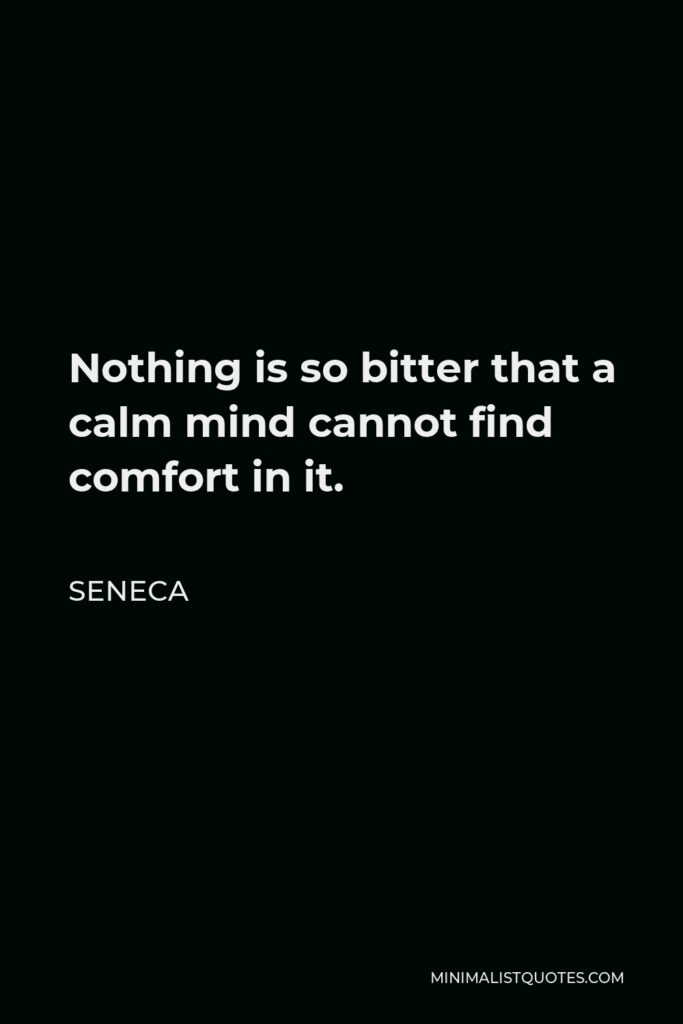 Seneca Quote - Nothing is so bitter that a calm mind cannot find comfort in it.