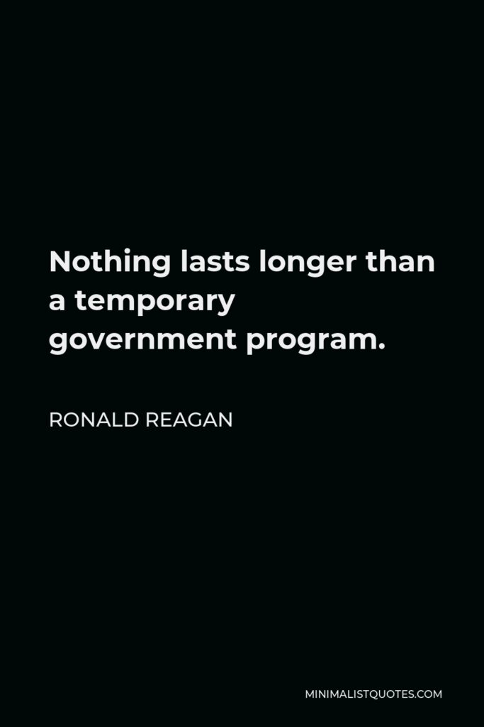 Ronald Reagan Quote - Nothing lasts longer than a temporary government program.