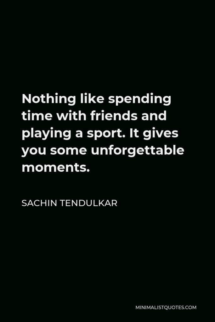 Sachin Tendulkar Quote - Nothing like spending time with friends and playing a sport. It gives you some unforgettable moments.