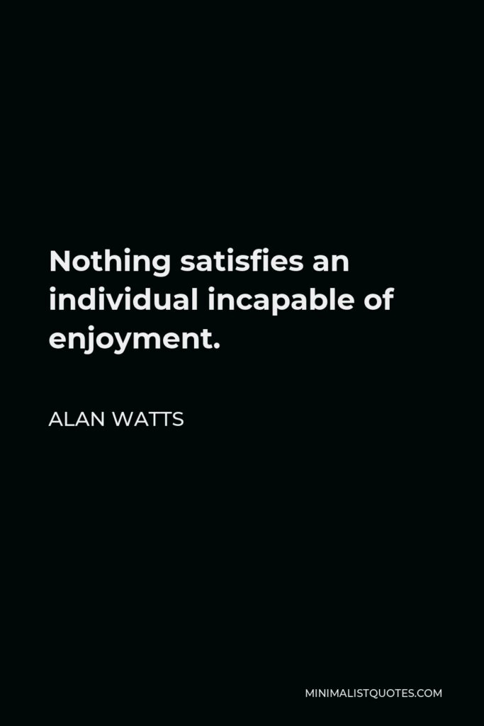 Alan Watts Quote - Nothing satisfies an individual incapable of enjoyment.