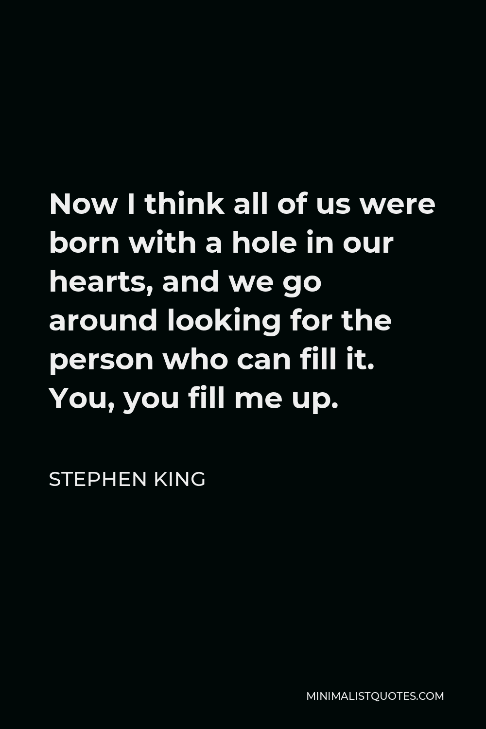 Stephen King Quote - Now I think all of us were born with a hole in our hearts, and we go around looking for the person who can fill it. You, you fill me up.