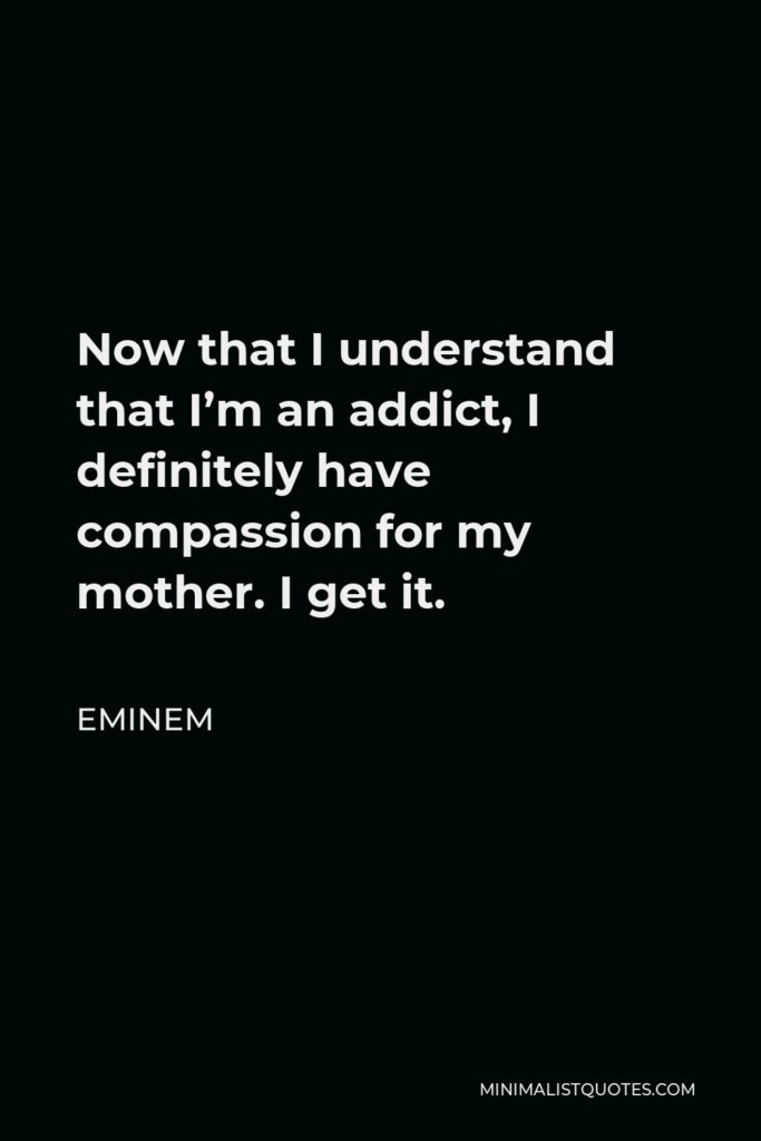 Eminem Quote - Now that I understand that I’m an addict, I definitely have compassion for my mother. I get it.