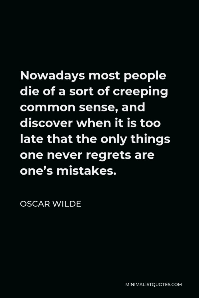 Oscar Wilde Quote - Nowadays most people die of a sort of creeping common sense, and discover when it is too late that the only things one never regrets are one’s mistakes.