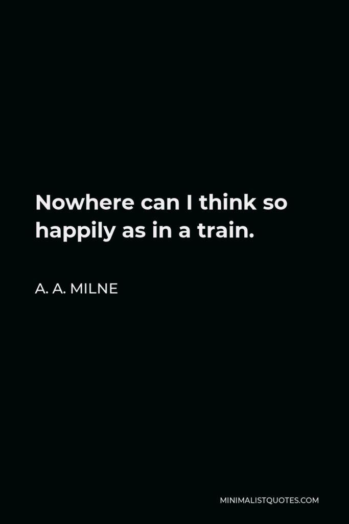 A. A. Milne Quote - Nowhere can I think so happily as in a train.