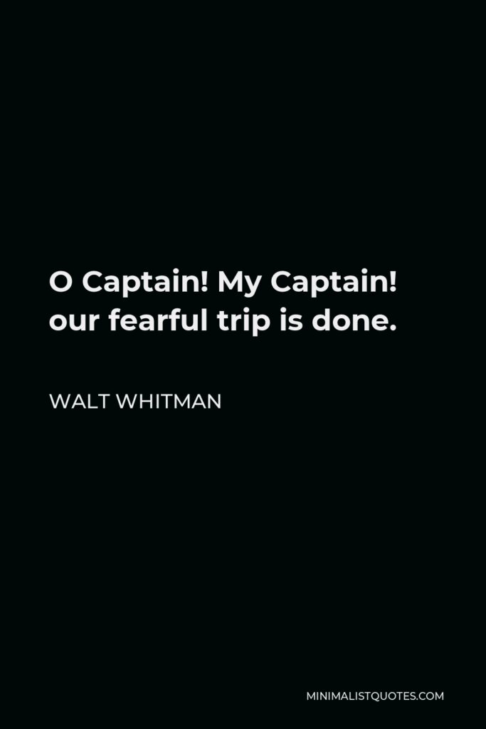 Walt Whitman Quote - O Captain! My Captain! our fearful trip is done.