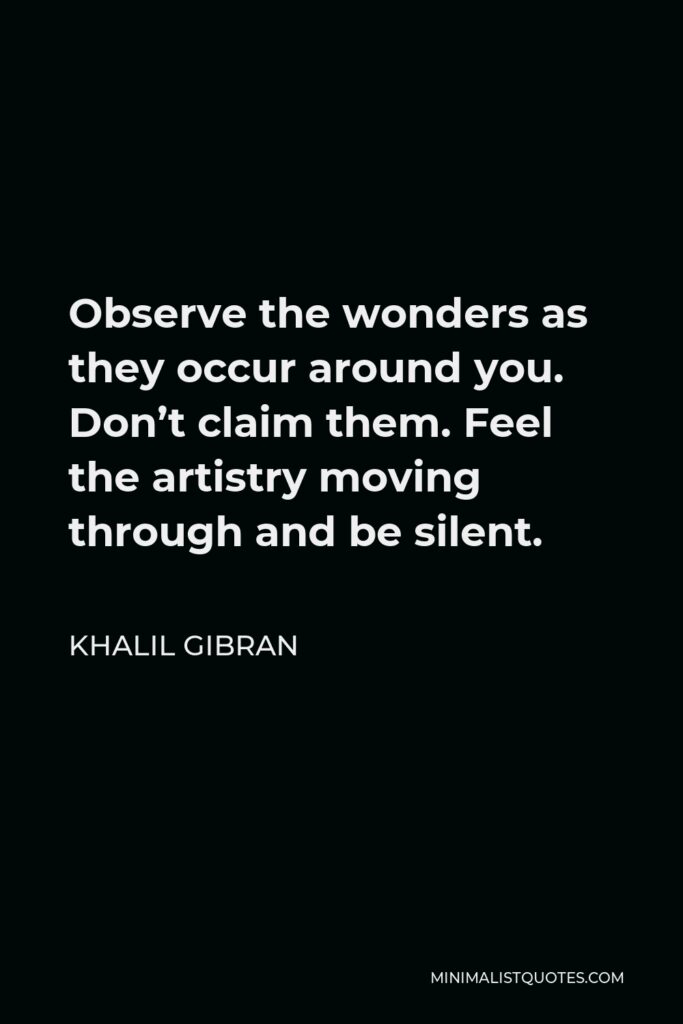 Khalil Gibran Quote - Observe the wonders as they occur around you. Don’t claim them. Feel the artistry moving through and be silent.