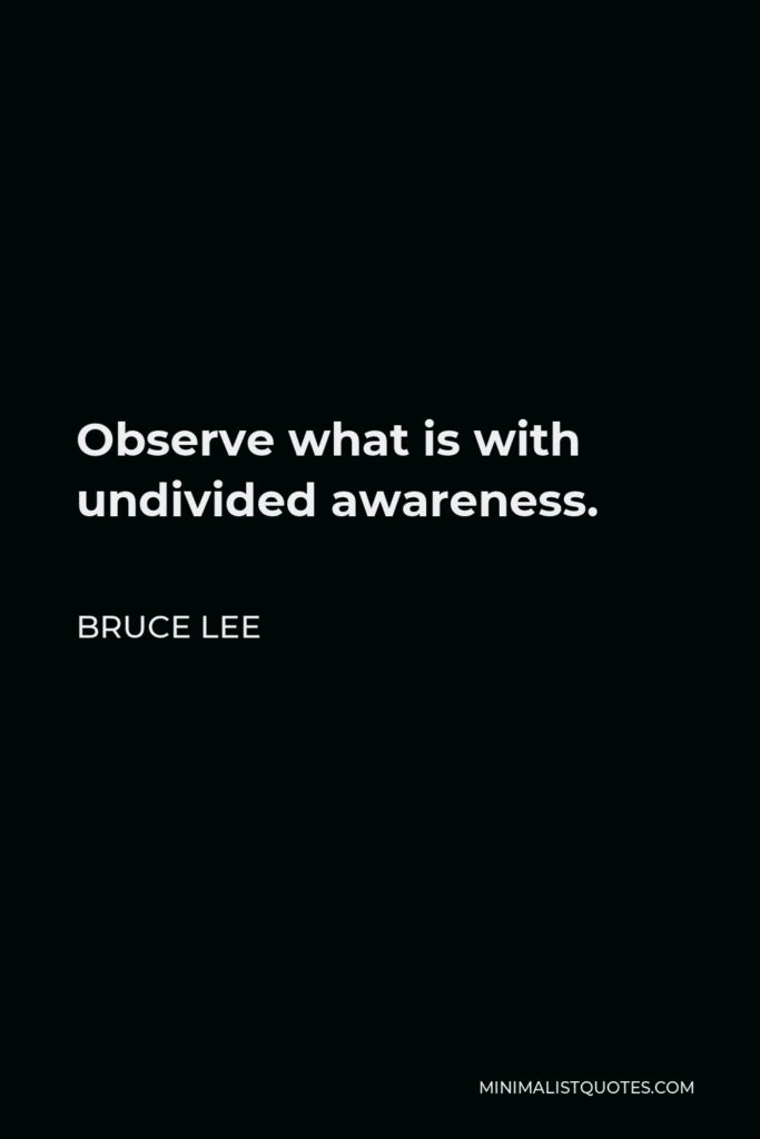 Bruce Lee Quote - Observe what is with undivided awareness.