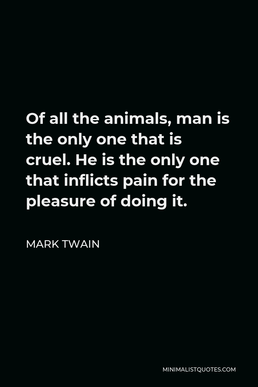 Mark Twain Quote: Of all the animals, man is the only one that is cruel. He  is the only one that inflicts pain for the pleasure of doing it.