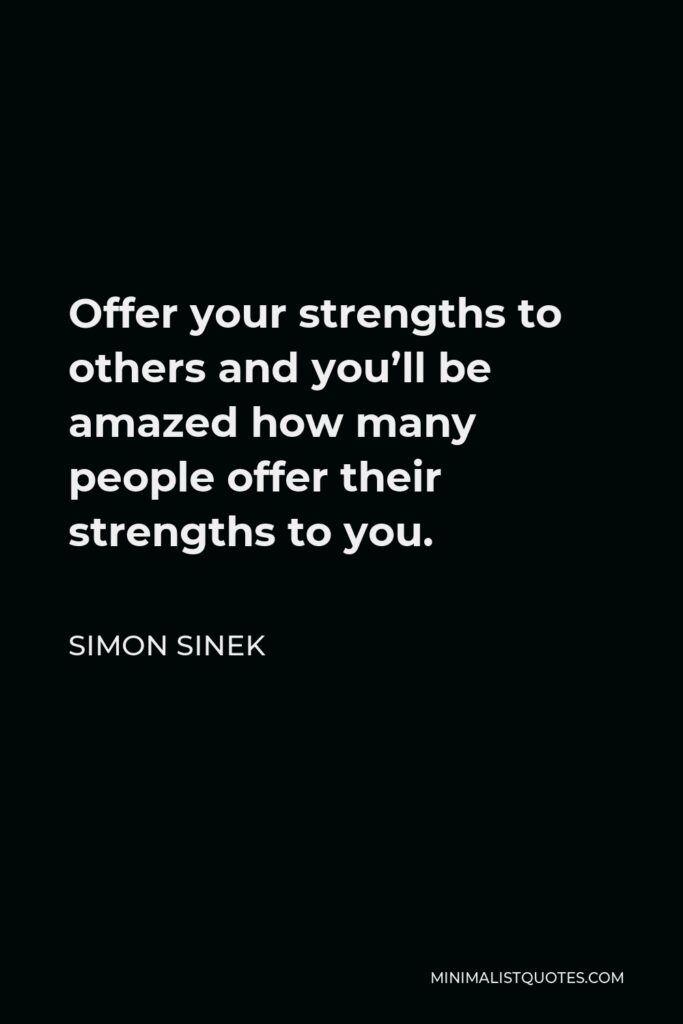 Simon Sinek Quote - Offer your strengths to others and you’ll be amazed how many people offer their strengths to you.