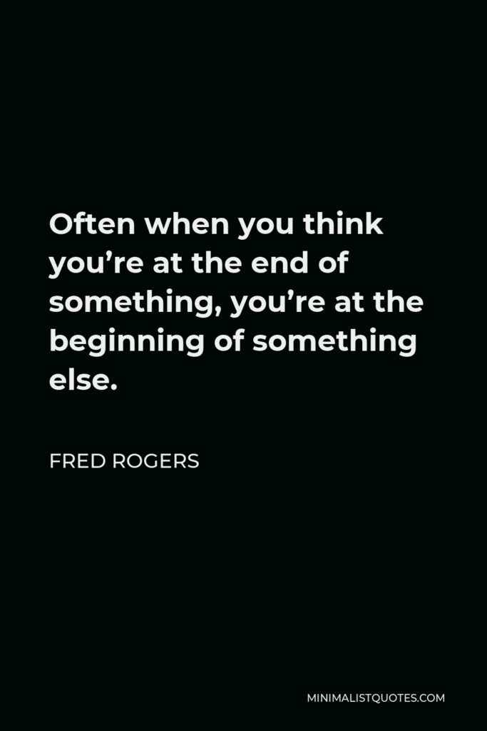 Fred Rogers Quote - Often when you think you’re at the end of something, you’re at the beginning of something else.