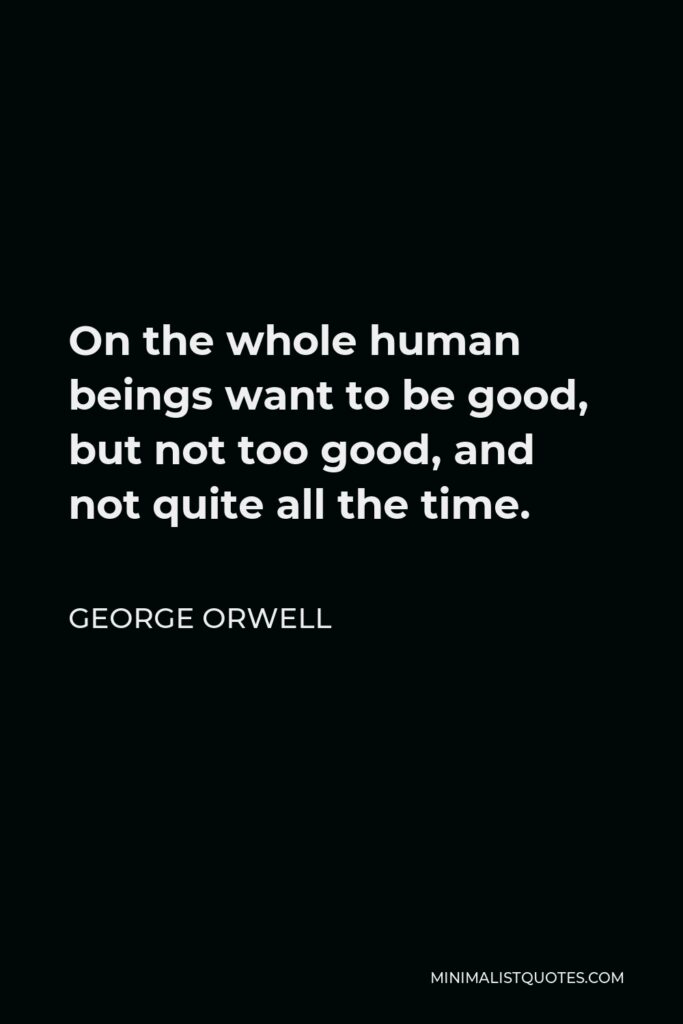 George Orwell Quote - On the whole, human beings want to be good, but not too good, and not quite all the time.